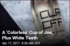 A &#39;Colorless&#39; Cup of Joe, Plus White Teeth