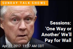Sessions: &#39;One Way or Another&#39; We&#39;ll Pay for Wall