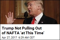 Trump Not Pulling Out of NAFTA &#39;at This Time&#39;