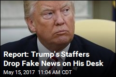 Trump&#39;s Staffers Drop Fake News on His Desk: Report