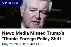 Newt: Media Missed Trump&#39;s &#39;Titanic&#39; Foreign Policy Shift