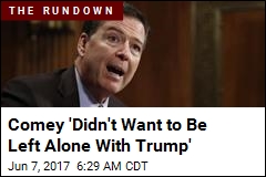 Comey &#39;Didn&#39;t Want to Be Left Alone With Trump&#39;