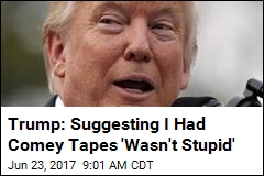 Trump: Suggesting I Had Comey Tapes &#39;Wasn&#39;t Stupid&#39;