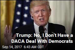 Trump: No, We Don&#39;t Have a DACA Deal