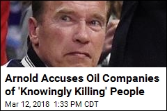 Arnold Accuses Oil Companies of &#39;Knowingly Killing&#39; People