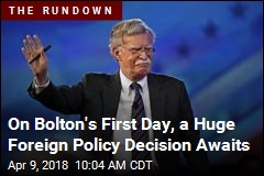 On Bolton&#39;s First Day, a Huge Foreign Policy Decision Awaits