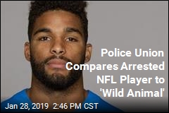 Police Union Compares Arrested NFL Player to &#39;Wild Animal&#39;