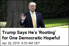 Trump Says He&#39;s &#39;Rooting&#39; for One Democratic Hopeful