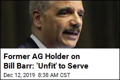 Former AG Holder on Bill Barr: &#39;Unfit&#39; to Serve