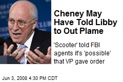 Cheney May Have Told Libby to Out Plame
