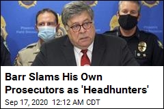 Barr Slams His Own Prosecutors as &#39;Headhunters&#39;