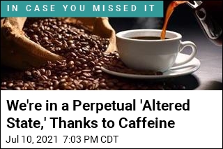 We&#39;re in a Perpetual &#39;Altered State,&#39; Thanks to Caffeine