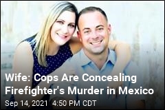 Wife: Cops Are Concealing Firefighter&#39;s Murder in Mexico