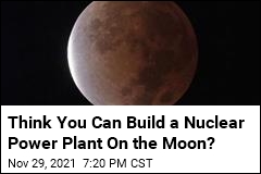 Think You Can Build a Nuclear Power Plant On the Moon?