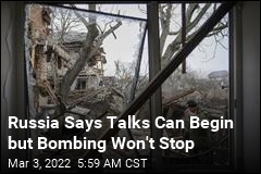 Russia Says It&#39;s Ready to Talk, Won&#39;t Stop Bombing