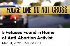 5 Fetuses Found in Home of Anti-Abortion Activist