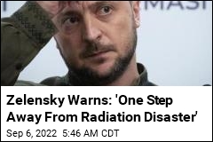 Zelensky&#39;s Warning: &#39;One Step Away From Radiation Disaster&#39;