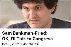 Sam Bankman-Fried: OK, I&#39;ll Talk to Congress