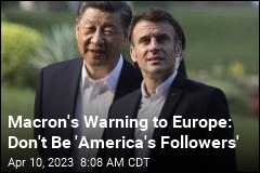 Macron&#39;s Warning to Europe: Don&#39;t Be &#39;America&#39;s Followers&#39;