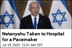 Netanyahu Taken to Hospital for a Pacemaker