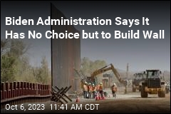 Biden Administration Says It Has No Choice but to Build Wall