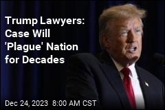 Trump Lawyers: Case Will &#39;Plague&#39; Nation for Decades