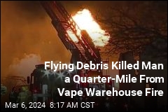Flying Debris Killed Man a Quarter-Mile From Vape Warehouse Fire