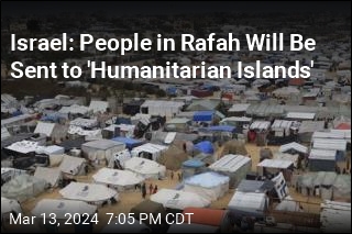 Israel: People in Rafah Will Be Sent to &#39;Humanitarian Islands&#39;