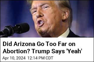Trump&#39;s Take on Abortion Ruling: Arizona Went Too Far