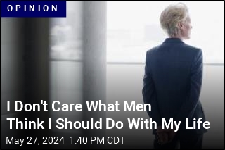 I Don&#39;t Care What Men Think I Should Do With My Life