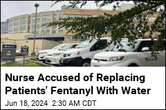 Nurse Accused of Replacing Patients&#39; Fentanyl With Water