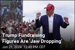 Trump Fundraising Figures Are &#39;Jaw Dropping&#39;