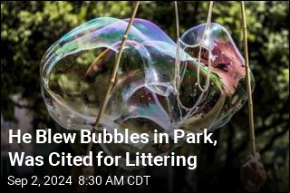 He Blew Bubbles in Park, Was Cited for Littering