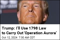 Trump: I&#39;ll Use 1798 Law to Justify Mass Deporations