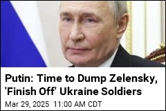 Putin: Time to Dump Zelensky, &#39;Finish Off&#39; Ukraine Soldiers