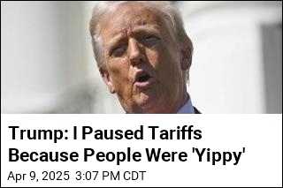 Trump: I Paused Tariffs Because People Were &#39;Yippy&#39;