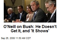 O'Neill on Bush: He Doesn't Get It, and 'It Shows'