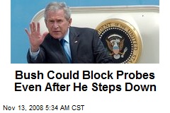 Bush Could Block Probes Even After He Steps Down