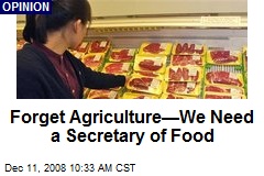 Forget Agriculture&mdash;We Need a Secretary of Food