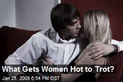 What Gets Women Hot to Trot?