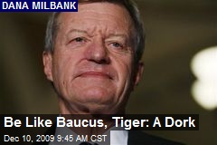 Be Like Baucus, Tiger: A Dork