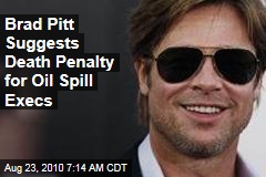 Brad Pitt Suggests Death Penalty for Oil Spill Execs